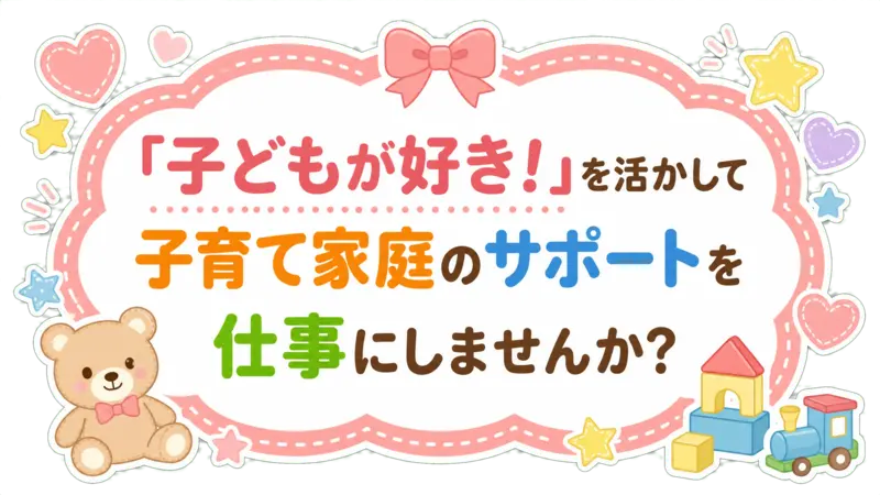 「子どもが好き！」を活かして子育て家庭のサポートを仕事にしませんか?